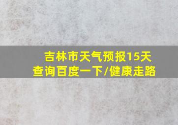 吉林市天气预报15天查询百度一下\\健康走路